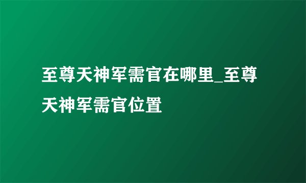 至尊天神军需官在哪里_至尊天神军需官位置