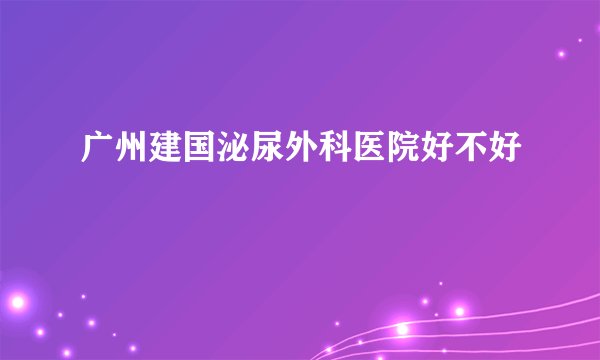 广州建国泌尿外科医院好不好