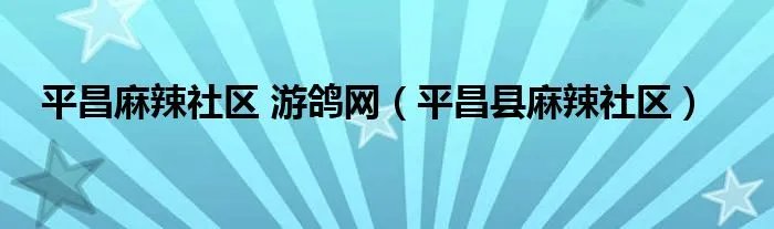 平昌麻辣社区 游鸽网（平昌县麻辣社区）
