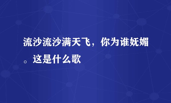 流沙流沙满天飞，你为谁妩媚。这是什么歌