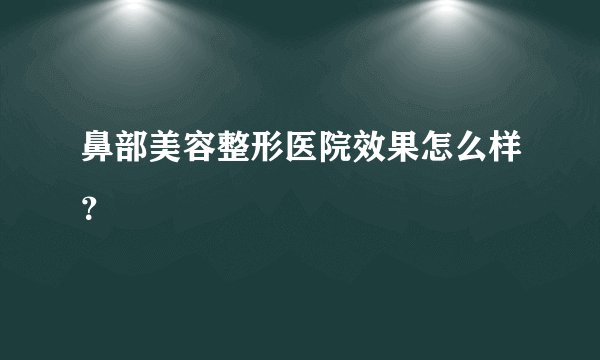 鼻部美容整形医院效果怎么样？