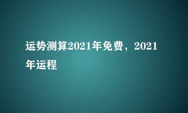 运势测算2021年免费,2021年运程