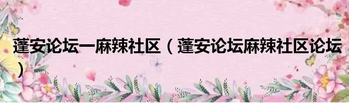 蓬安论坛一麻辣社区（蓬安论坛麻辣社区论坛）