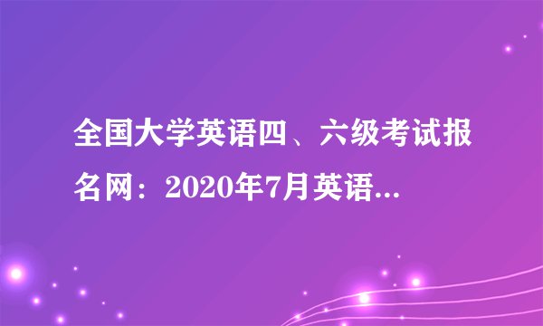 全国大学英语四、六级考试报名网：2020年7月英语六级报名已开通