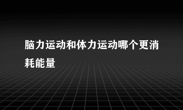 脑力运动和体力运动哪个更消耗能量
