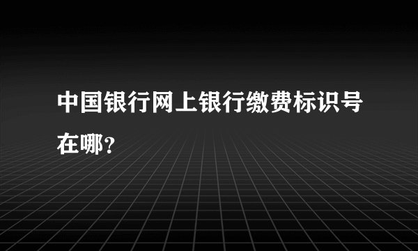 中国银行网上银行缴费标识号在哪？