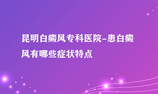 昆明白癜风专科医院-患白癜风有哪些症状特点
