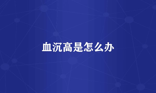 血沉高是怎么办