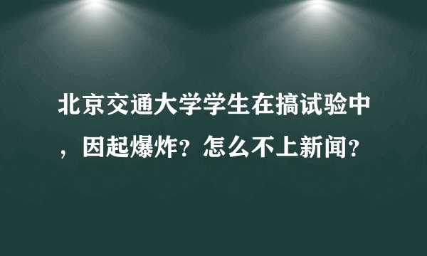 北京交通大学学生在搞试验中,因起爆炸?怎么不上新闻?