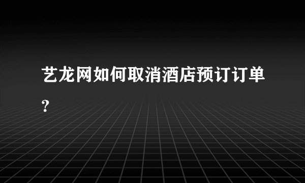 艺龙网如何取消酒店预订订单？