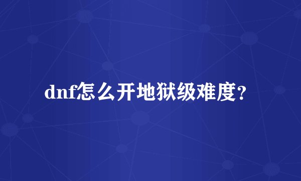 dnf怎么开地狱级难度？