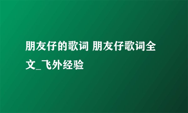 朋友仔的歌词 朋友仔歌词全文_飞外经验