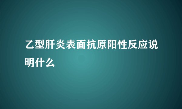 乙型肝炎表面抗原阳性反应说明什么