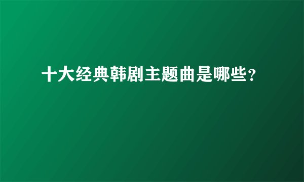 十大经典韩剧主题曲是哪些?
