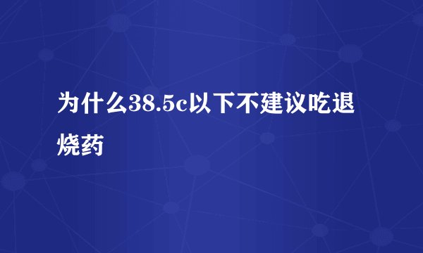 为什么38.5c以下不建议吃退烧药
