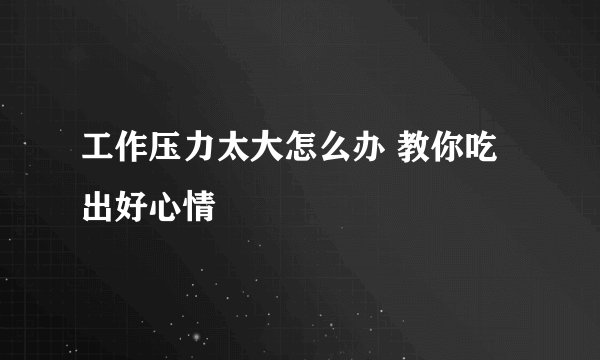 工作压力太大怎么办 教你吃出好心情