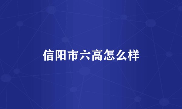 信阳市六高怎么样
