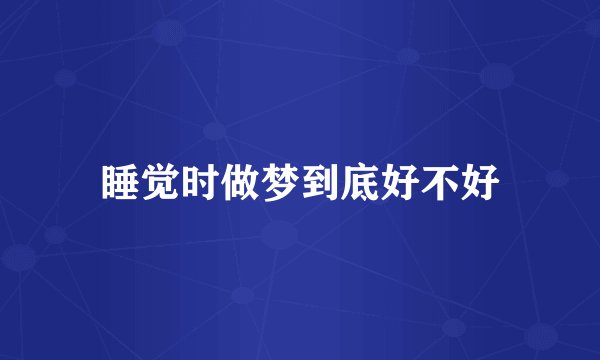睡觉时做梦到底好不好