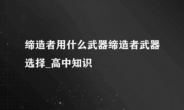 缔造者用什么武器缔造者武器选择_高中知识