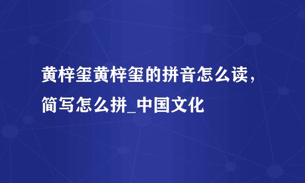 黄梓玺黄梓玺的拼音怎么读,简写怎么拼_中国文化