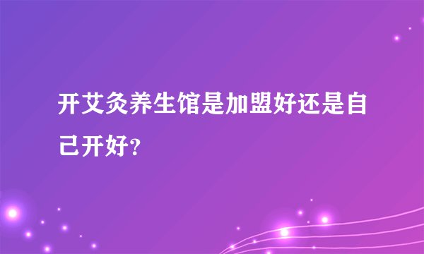 开艾灸养生馆是加盟好还是自己开好？