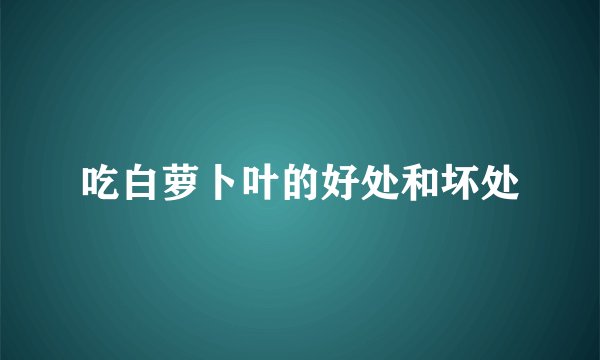 吃白萝卜叶的好处和坏处
