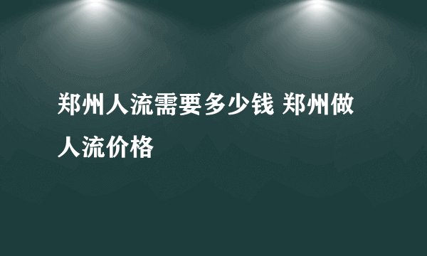 郑州人流需要多少钱 郑州做人流价格