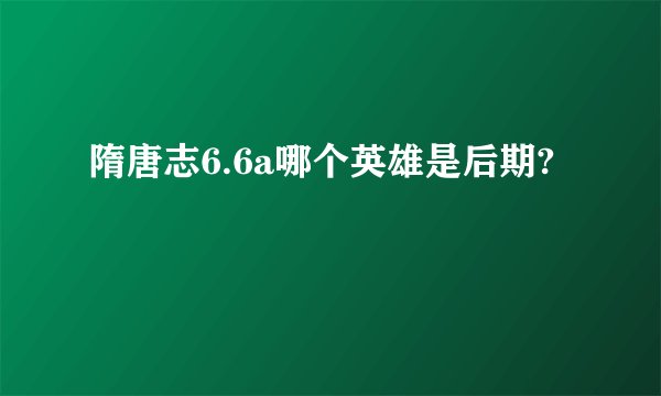 隋唐志6.6a哪个英雄是后期?