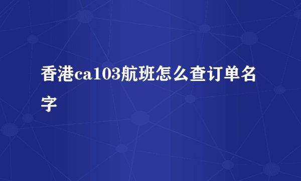 香港ca103航班怎么查订单名字