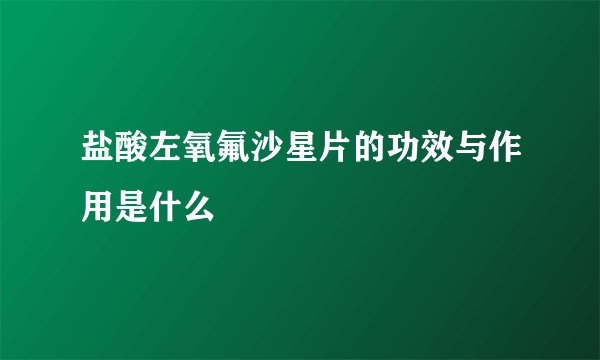 盐酸左氧氟沙星片的功效与作用是什么