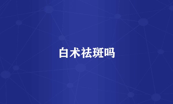 白术祛斑吗