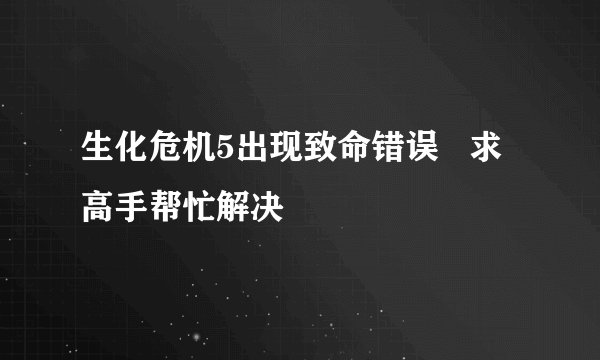 生化危机5出现致命错误   求高手帮忙解决