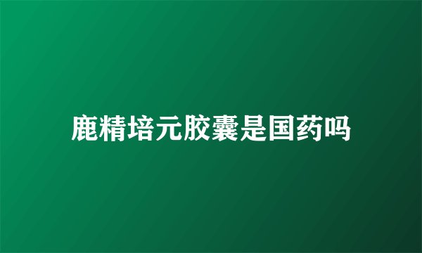 鹿精培元胶囊是国药吗