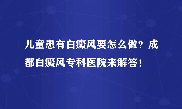 儿童患有白癜风要怎么做?成都白癜风专科医院来解答!