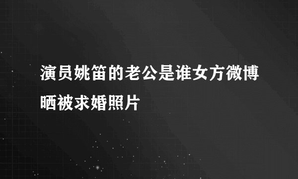 演员姚笛的老公是谁女方微博晒被求婚照片