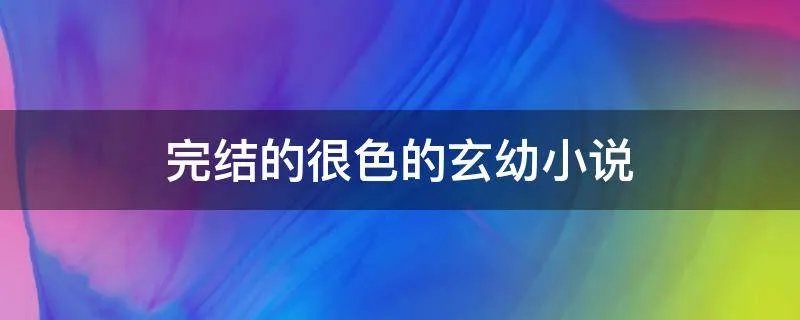 完结的很色的玄幼小说