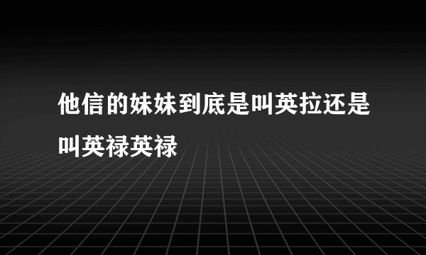 他信的妹妹到底是叫英拉还是叫英禄英禄