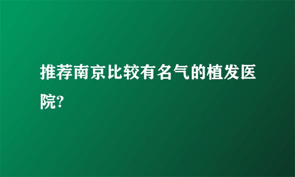 推荐南京比较有名气的植发医院?