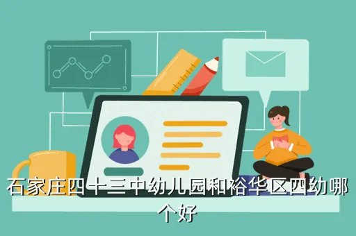 石家庄43中幼儿园,石家庄四十三中幼儿园和裕华区四幼哪个好