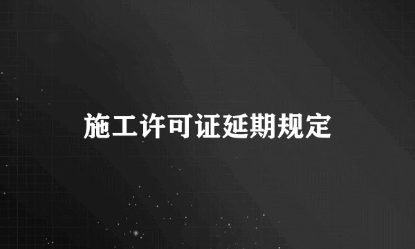 施工许可证延期规定