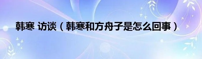 韩寒 访谈（韩寒和方舟子是怎么回事）
