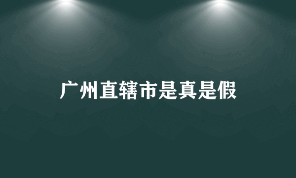 广州直辖市是真是假
