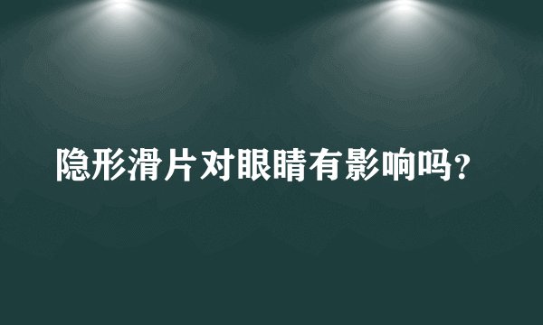 隐形滑片对眼睛有影响吗？