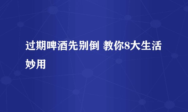 过期啤酒先别倒 教你8大生活妙用