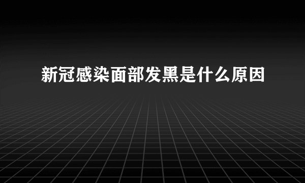 新冠感染面部发黑是什么原因