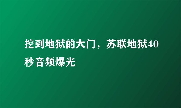 挖到地狱的大门，苏联地狱40秒音频爆光