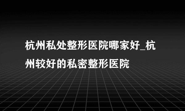 杭州私处整形医院哪家好_杭州较好的私密整形医院