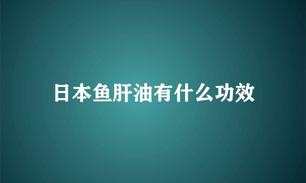 日本鱼肝油有什么功效