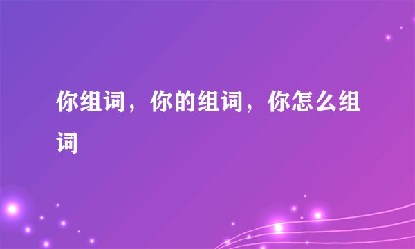 你组词,你的组词,你怎么组词