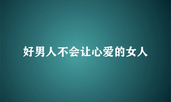 好男人不会让心爱的女人